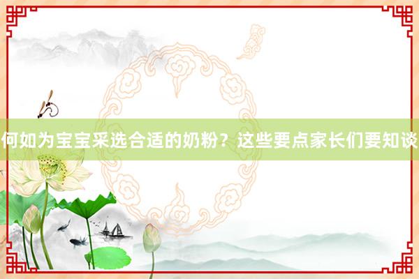 何如为宝宝采选合适的奶粉？这些要点家长们要知谈