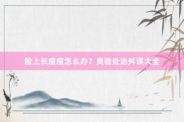 脸上长痘痘怎么办？灵验处治舛误大全